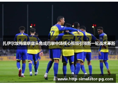 扎伊尔埃梅里崭露头角成巴黎中场核心枢纽引领新一轮战术革新