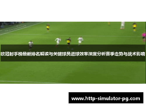 欧冠射手榜最新排名解读与关键球员进球效率深度分析赛季走势与战术影响