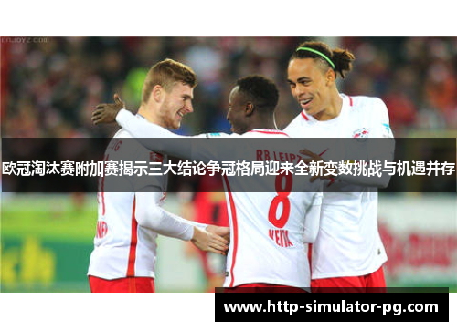 欧冠淘汰赛附加赛揭示三大结论争冠格局迎来全新变数挑战与机遇并存