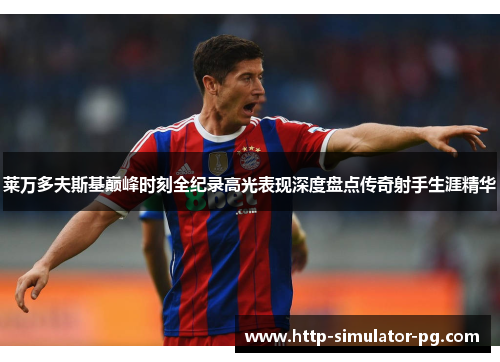 莱万多夫斯基巅峰时刻全纪录高光表现深度盘点传奇射手生涯精华