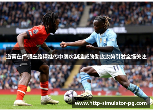 道蒂在卢顿左路精准传中屡次制造威胁助攻攻势引发全场关注