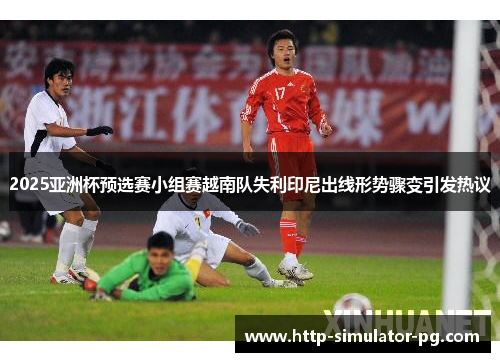 2025亚洲杯预选赛小组赛越南队失利印尼出线形势骤变引发热议