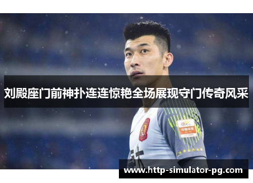 刘殿座门前神扑连连惊艳全场展现守门传奇风采