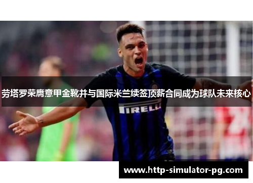 劳塔罗荣膺意甲金靴并与国际米兰续签顶薪合同成为球队未来核心