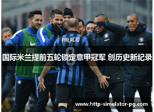 国际米兰提前五轮锁定意甲冠军 创历史新纪录