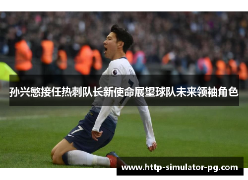 孙兴慜接任热刺队长新使命展望球队未来领袖角色