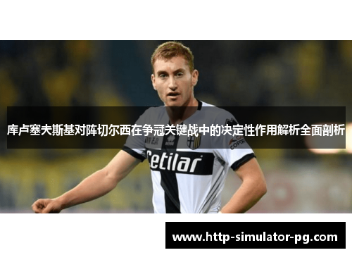 库卢塞夫斯基对阵切尔西在争冠关键战中的决定性作用解析全面剖析