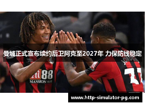 曼城正式宣布续约后卫阿克至2027年 力保防线稳定