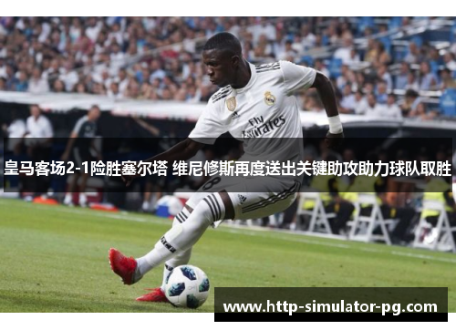 皇马客场2-1险胜塞尔塔 维尼修斯再度送出关键助攻助力球队取胜 皇马客场2-1险胜塞尔塔 维尼修斯再度送出关键助攻助力球队取胜